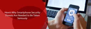 Here’s Why Smartphone Security Threats Are Needed to Be Taken Seriously