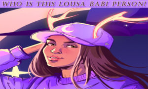 Lousa Babi: What Makes Her A Talk Of The Town In The Digital Sphere?